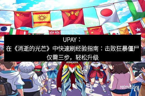 UPAY：在《消逝的光芒》中快速刷经验指南：击败狂暴僵尸仅需三步，轻松升级