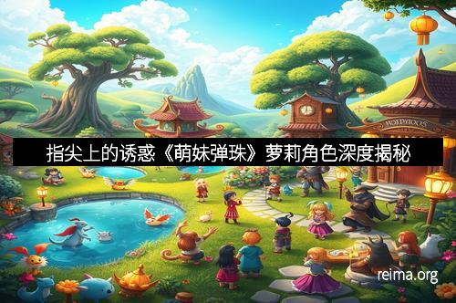 指尖上的诱惑《萌妹弹珠》萝莉角色深度揭秘